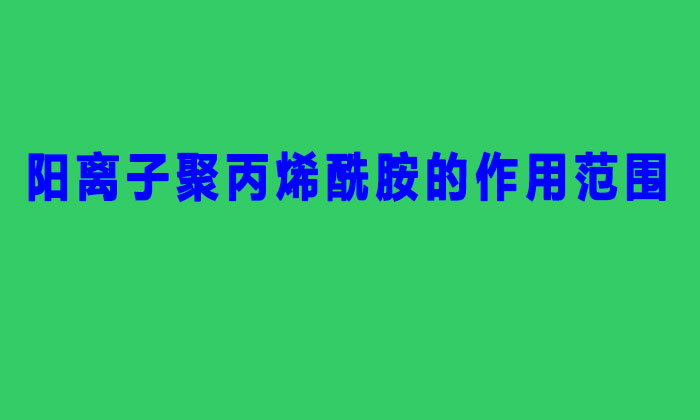 陽離子聚丙烯酰胺的作用范圍（聚丙烯酰胺陽離子作用與用）