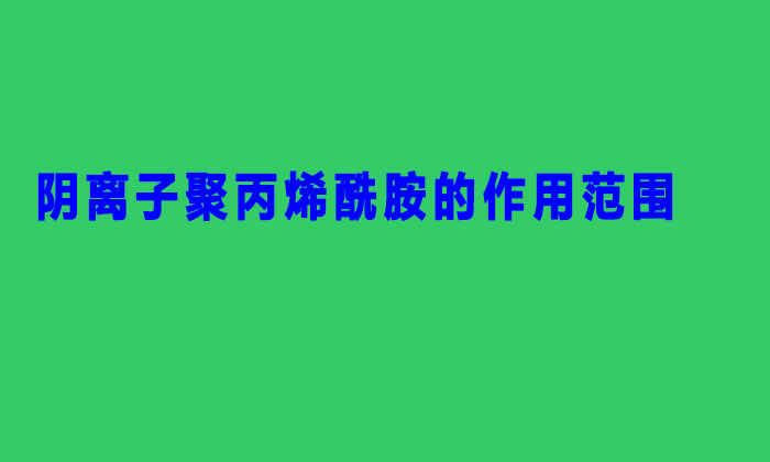 陰離子聚丙烯酰胺的作用范圍(陰離子聚丙烯酰胺適用范圍主要有哪些?)