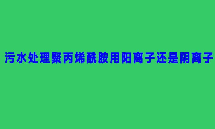 污水處理聚丙烯酰胺用陽離子還是陰離子