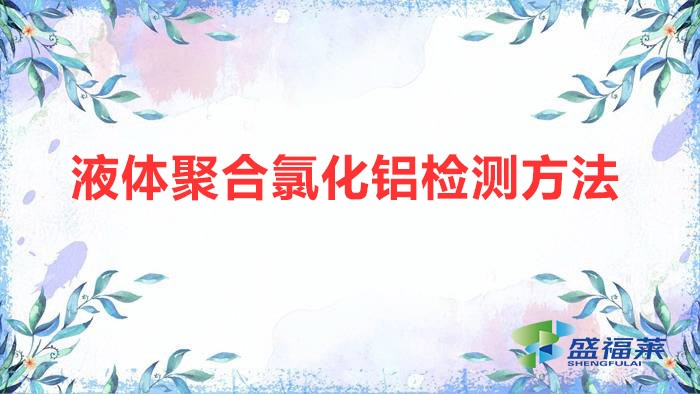 液體聚合氯化鋁檢測(cè)方法（液體聚合氯化鋁國家標(biāo)準(zhǔn)）