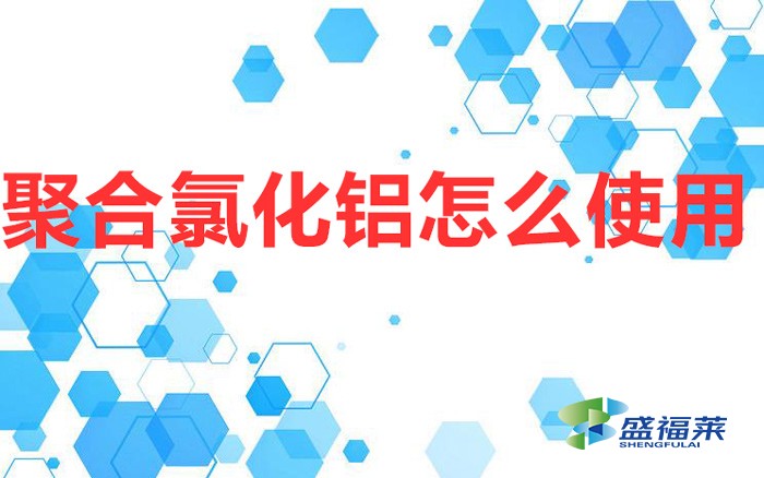 聚合氯化鋁怎么使用（聚合氯化鋁的使用方法）