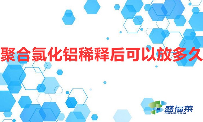 聚合氯化鋁稀釋后可以放多久（聚合氯化鋁配比過(guò)期嗎）