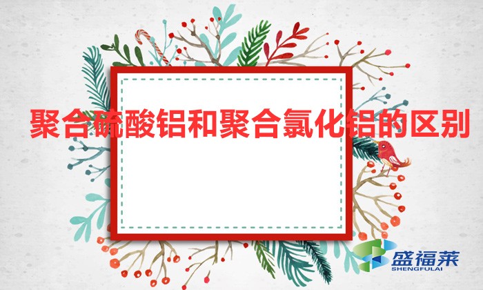 聚合硫酸鋁和聚合氯化鋁的區(qū)別（聚合硫酸鋁和聚合氯化鋁有哪些不同）