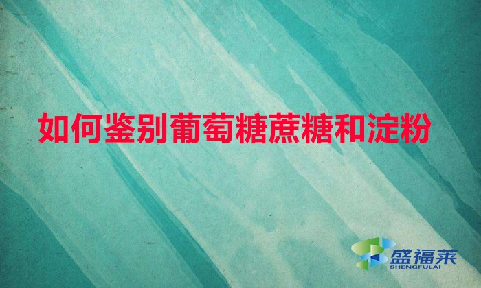 如何鑒別葡萄糖蔗糖和淀粉（鑒別葡萄糖、甘蔗和淀粉的方法）