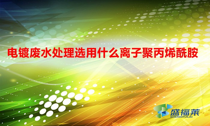 電鍍廢水處理選用什么離子聚丙烯酰胺?(電鍍污水處理選用什么絮凝劑)