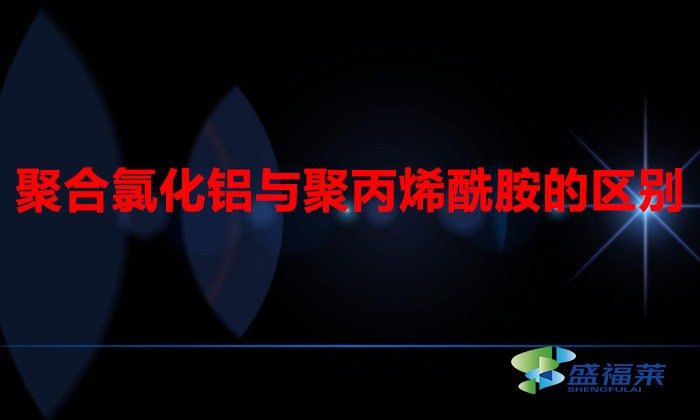 聚合氯化鋁與聚丙烯酰胺的區(qū)別（聚丙烯酰胺和聚合氯化鋁有哪些不同）