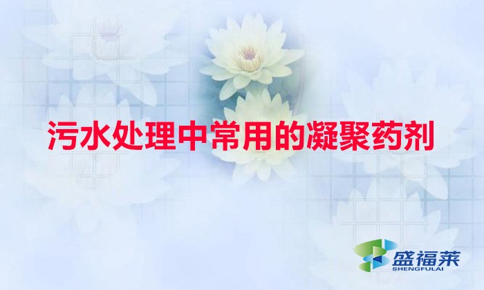 污水處理中常用的凝聚藥劑（常用的四種混凝劑有哪些）