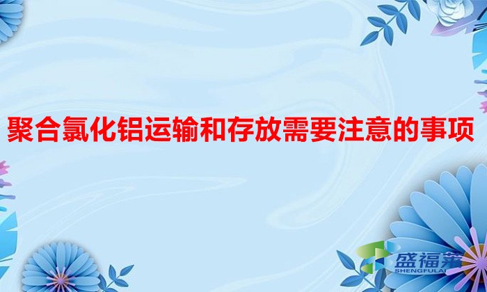 聚合氯化鋁運輸和存放需要注意的事項