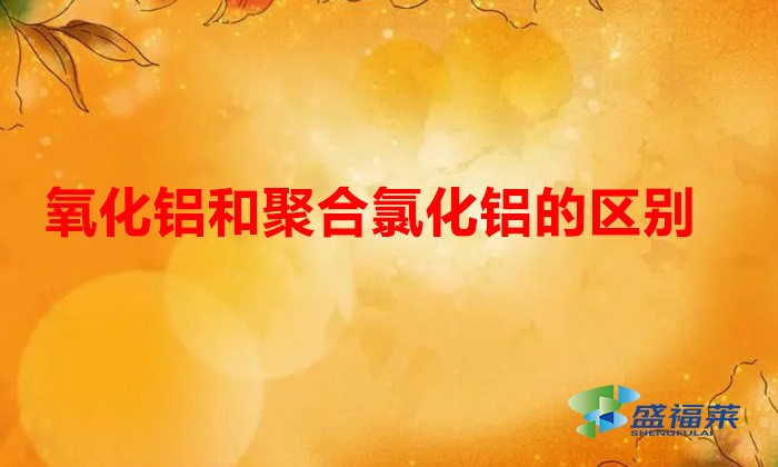 氧化鋁和聚合氯化鋁的區(qū)別(氧化鋁和聚合氯化鋁有哪些不同)