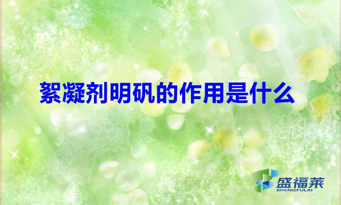 絮凝劑明礬的作用是什么(明礬的功效與作用有哪些)