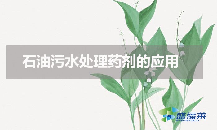 石油污水處理藥劑推薦（石油污水處理藥劑的應用）