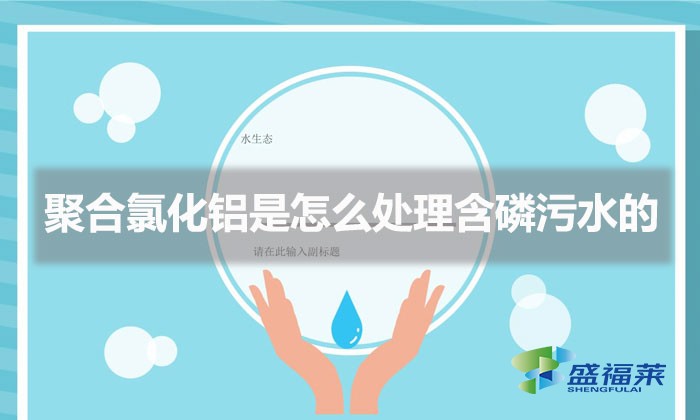 聚合氯化鋁是怎么處理含磷污水的(聚合氯化鋁除磷原理)