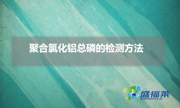 聚合氯化鋁總磷的檢測方法（聚合氯化鋁總磷怎么測試）