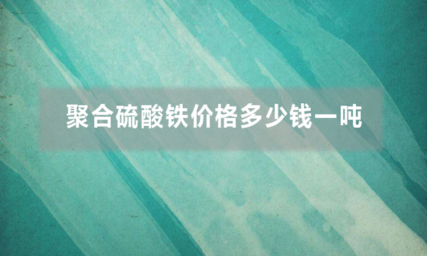 聚合硫酸鐵價(jià)格多少錢一噸（聚合硫酸鐵批發(fā)價(jià)是多少）