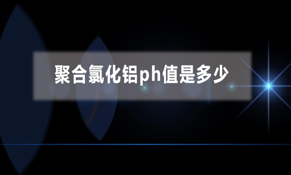 聚合氯化鋁ph值是多少（聚合氯化鋁是酸性還是堿性）