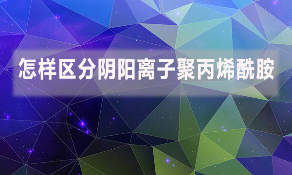 怎樣區(qū)分陰陽離子聚丙烯酰胺