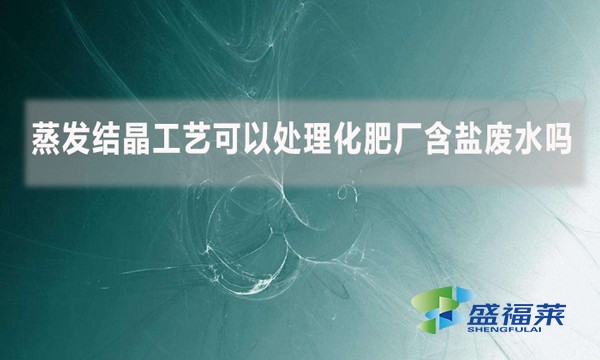 蒸發(fā)結(jié)晶工藝可以處理化肥廠含鹽廢水嗎？