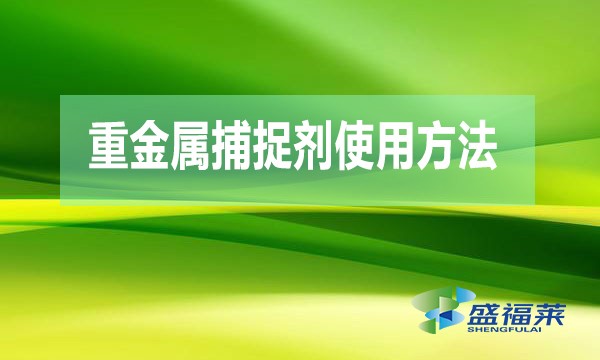 重金屬捕捉劑使用方法（重金屬捕捉劑使用說(shuō)明）